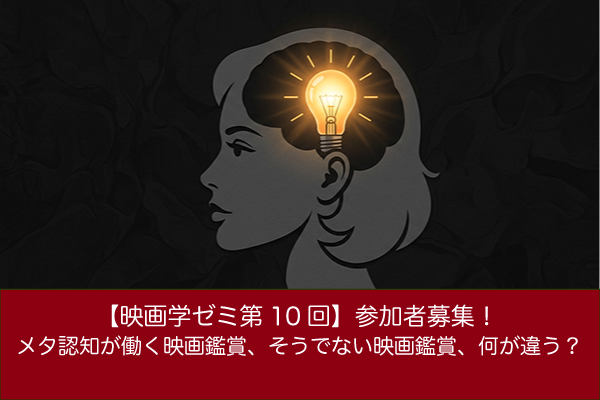 【映画学ゼミ第10回】「メタ認知が働く映画鑑賞、そうでない映画鑑賞、何が違う?」参加者募集!